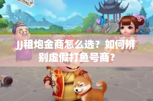 JJ租炮金商怎么选？如何辨别虚假打鱼号商？
