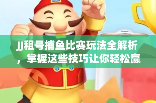 JJ租号捕鱼比赛玩法全解析，掌握这些技巧让你轻松赢大奖